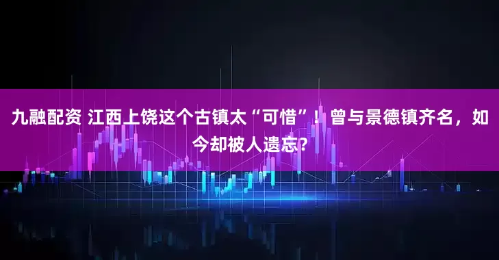 九融配资 江西上饶这个古镇太“可惜”！曾与景德镇齐名，如今却被人遗忘？