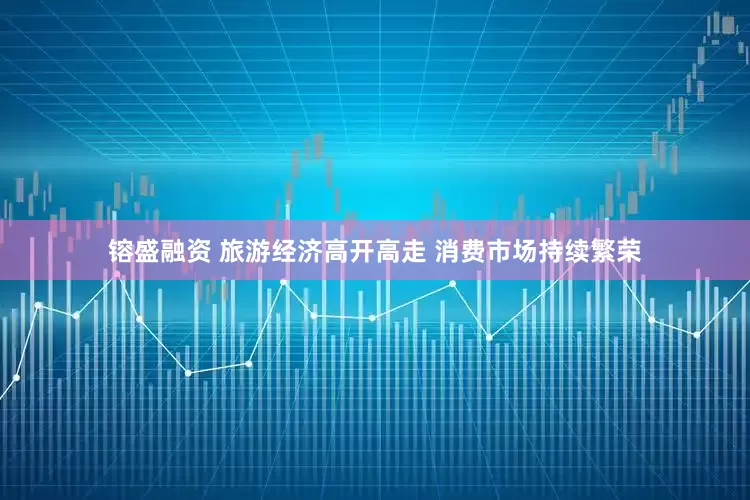 镕盛融资 旅游经济高开高走 消费市场持续繁荣