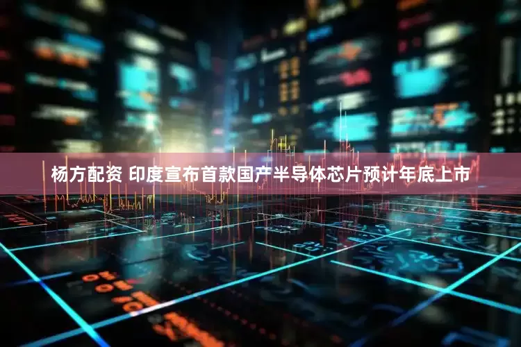 杨方配资 印度宣布首款国产半导体芯片预计年底上市
