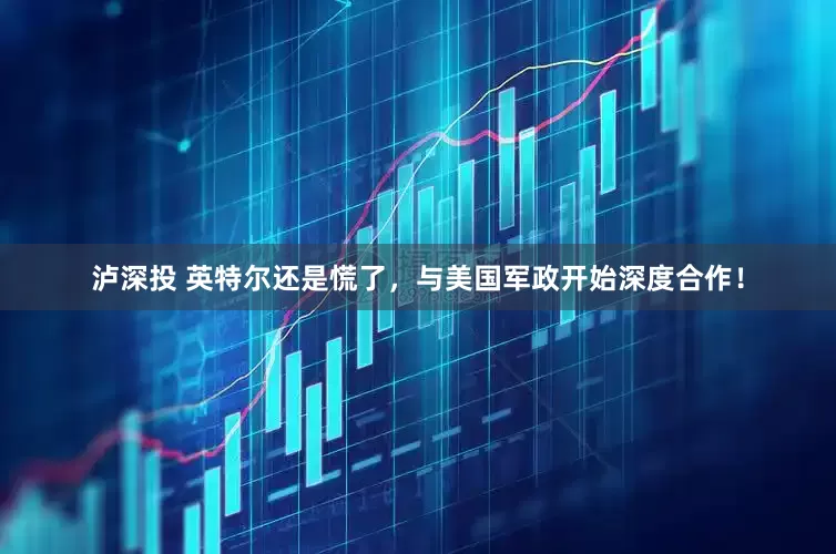 泸深投 英特尔还是慌了，与美国军政开始深度合作！
