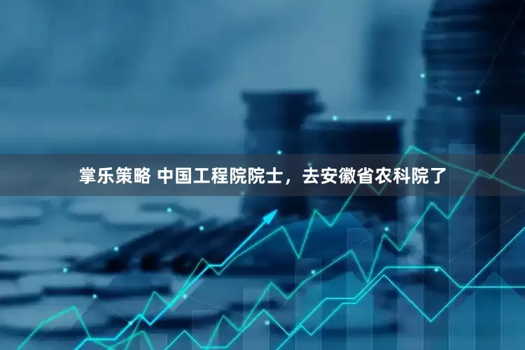 掌乐策略 中国工程院院士，去安徽省农科院了