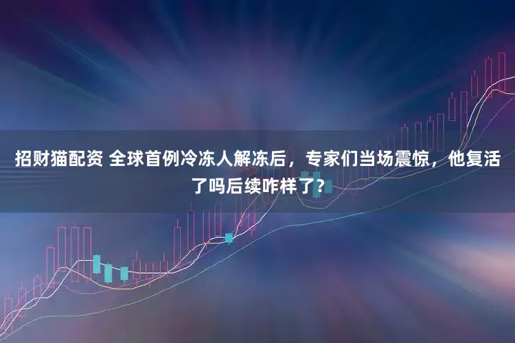 招财猫配资 全球首例冷冻人解冻后，专家们当场震惊，他复活了吗后续咋样了？