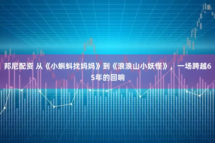 邦尼配资 从《小蝌蚪找妈妈》到《浪浪山小妖怪》，一场跨越65年的回响