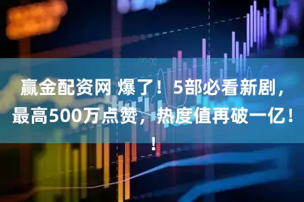 赢金配资网 爆了！5部必看新剧，最高500万点赞，热度值再破一亿！
