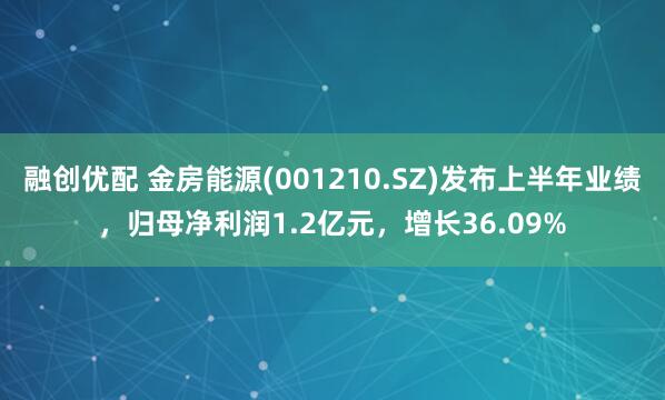 融创优配 金房能源(001210.SZ)发布上半年业绩，归母净利润1.2亿元，增长36.09%