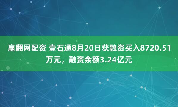赢翻网配资 壹石通8月20日获融资买入8720.51万元，融资余额3.24亿元