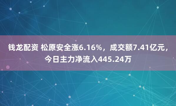 钱龙配资 松原安全涨6.16%，成交额7.41亿元，今日主力净流入445.24万