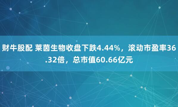 财牛股配 莱茵生物收盘下跌4.44%，滚动市盈率36.32倍，总市值60.66亿元
