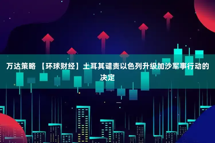 万达策略 【环球财经】土耳其谴责以色列升级加沙军事行动的决定