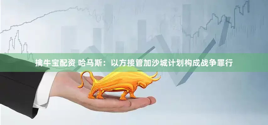 擒牛宝配资 哈马斯：以方接管加沙城计划构成战争罪行