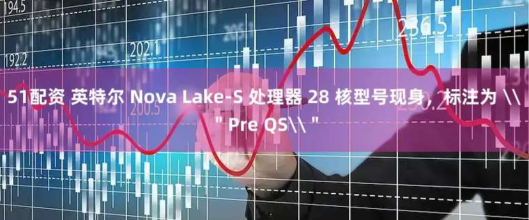 51配资 英特尔 Nova Lake-S 处理器 28 核型号现身，标注为 \＂Pre QS\＂
