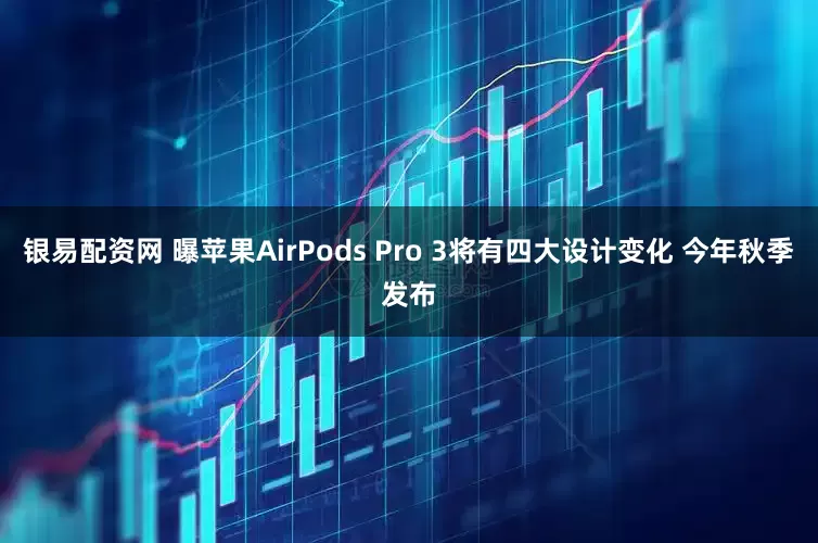 银易配资网 曝苹果AirPods Pro 3将有四大设计变化 今年秋季发布
