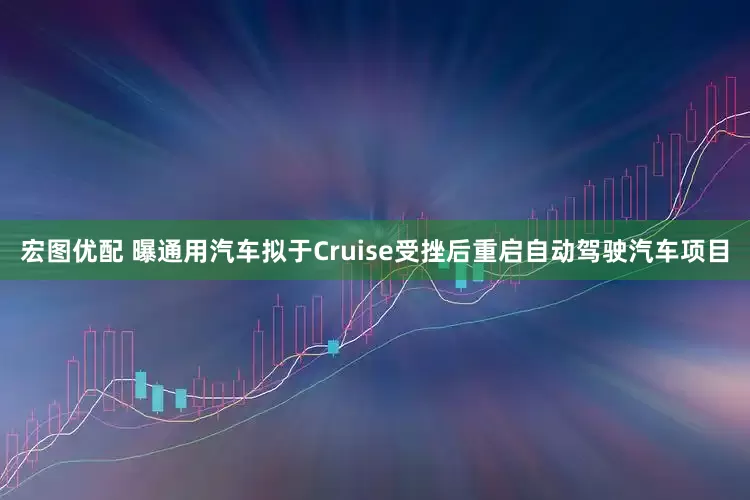宏图优配 曝通用汽车拟于Cruise受挫后重启自动驾驶汽车项目