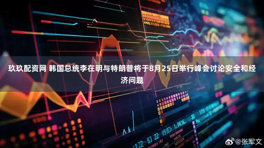 玖玖配资网 韩国总统李在明与特朗普将于8月25日举行峰会讨论安全和经济问题