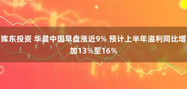 库东投资 华晨中国早盘涨近9% 预计上半年溢利同比增加13%至16%