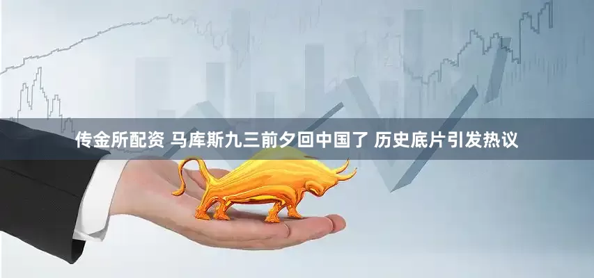传金所配资 马库斯九三前夕回中国了 历史底片引发热议