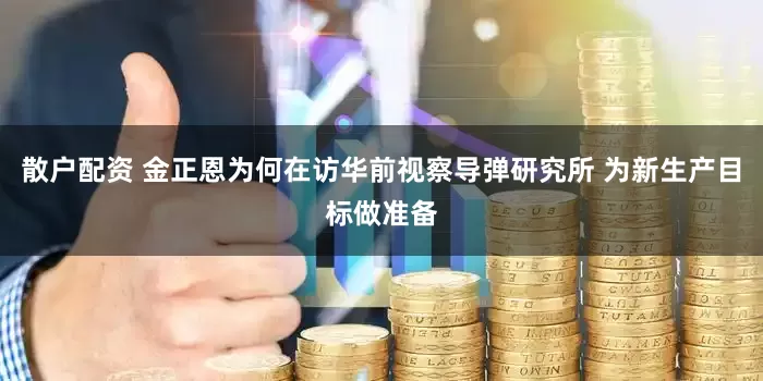 散户配资 金正恩为何在访华前视察导弹研究所 为新生产目标做准备