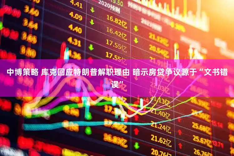 中博策略 库克回应特朗普解职理由 暗示房贷争议源于“文书错误”