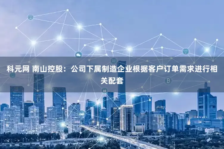 科元网 南山控股：公司下属制造企业根据客户订单需求进行相关配套