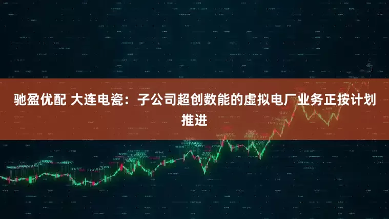 驰盈优配 大连电瓷：子公司超创数能的虚拟电厂业务正按计划推进