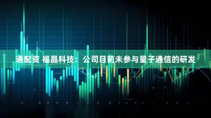 通配资 福晶科技：公司目前未参与量子通信的研发