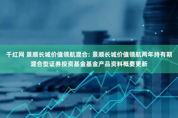 千红网 景顺长城价值领航混合: 景顺长城价值领航两年持有期混合型证券投资基金基金产品资料概要更新