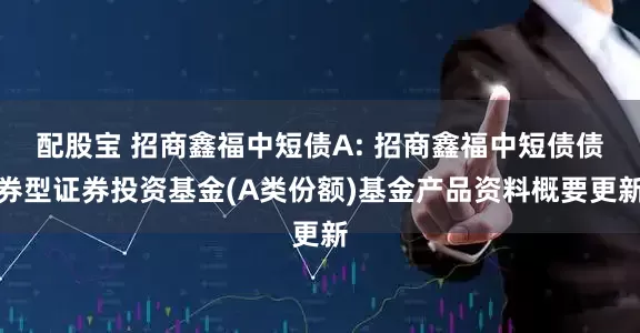 配股宝 招商鑫福中短债A: 招商鑫福中短债债券型证券投资基金(A类份额)基金产品资料概要更新
