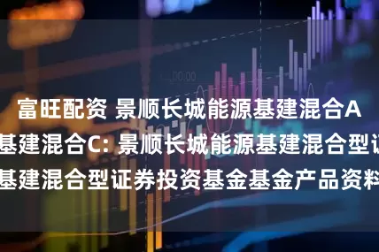 富旺配资 景顺长城能源基建混合A,景顺长城能源基建混合C: 景顺长城能源基建混合型证券投资基金基金产品资料概要更新