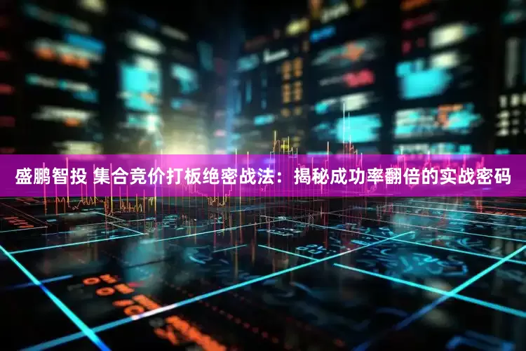 盛鹏智投 集合竞价打板绝密战法：揭秘成功率翻倍的实战密码