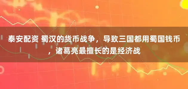 泰安配资 蜀汉的货币战争，导致三国都用蜀国钱币，诸葛亮最擅长的是经济战