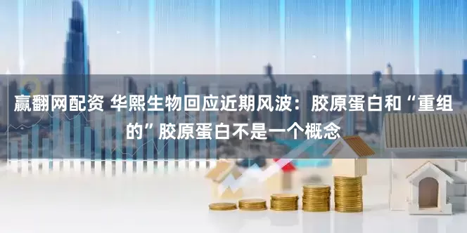 赢翻网配资 华熙生物回应近期风波：胶原蛋白和“重组的”胶原蛋白不是一个概念