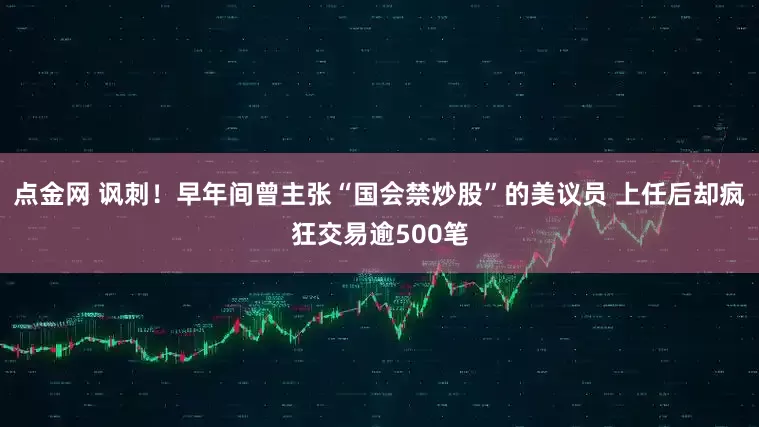 点金网 讽刺！早年间曾主张“国会禁炒股”的美议员 上任后却疯狂交易逾500笔