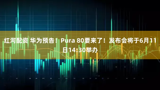 红河配资 华为预告！Pura 80要来了！发布会将于6月11日14:30举办