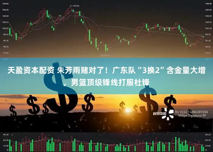 天盈资本配资 朱芳雨赌对了！广东队“3换2”含金量大增，男篮顶级锋线打服杜锋