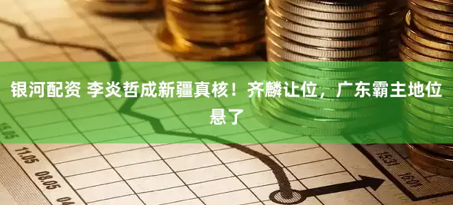 银河配资 李炎哲成新疆真核！齐麟让位，广东霸主地位悬了