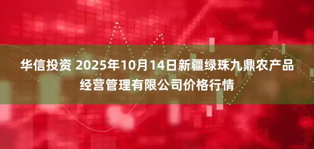 华信投资 2025年10月14日新疆绿珠九鼎农产品经营管理有限公司价格行情