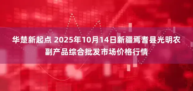 华楚新起点 2025年10月14日新疆焉耆县光明农副产品综合批发市场价格行情