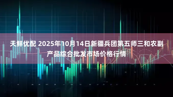 天鲜优配 2025年10月14日新疆兵团第五师三和农副产品综合批发市场价格行情