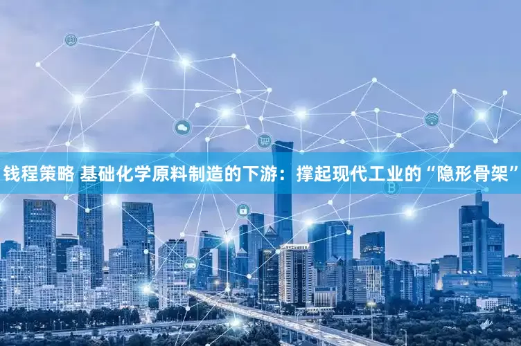 钱程策略 基础化学原料制造的下游：撑起现代工业的“隐形骨架”