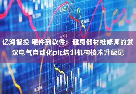 亿海智投 硬件到软件：健身器材维修师的武汉电气自动化plc培训机构技术升级记