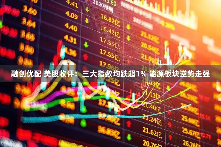 融创优配 美股收评：三大指数均跌超1% 能源板块逆势走强