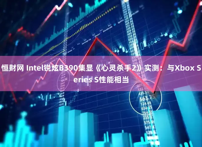 恒财网 Intel锐炫B390集显《心灵杀手2》实测：与Xbox Series S性能相当