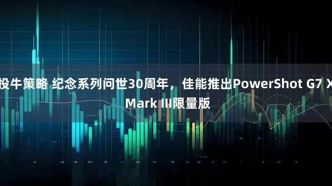 投牛策略 纪念系列问世30周年，佳能推出PowerShot G7 X Mark III限量版