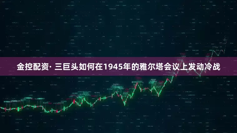 金控配资· 三巨头如何在1945年的雅尔塔会议上发动冷战