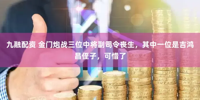 九融配资 金门炮战三位中将副司令丧生，其中一位是吉鸿昌侄子，可惜了