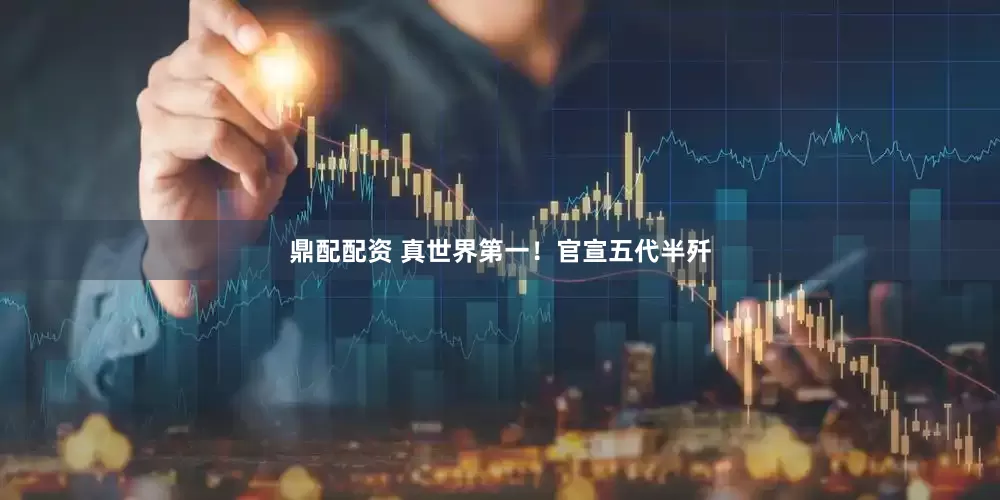 鼎配配资 真世界第一！官宣五代半歼