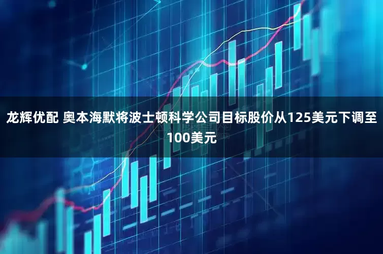 龙辉优配 奥本海默将波士顿科学公司目标股价从125美元下调至100美元