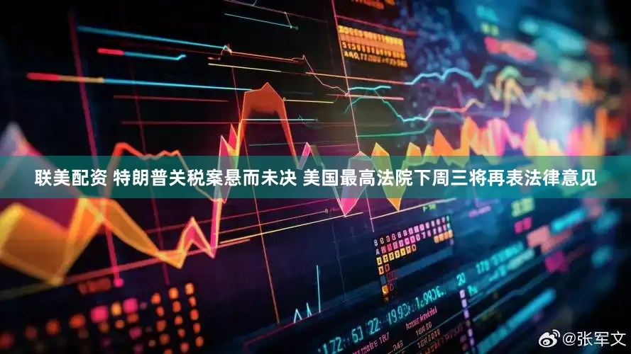 联美配资 特朗普关税案悬而未决 美国最高法院下周三将再表法律意见