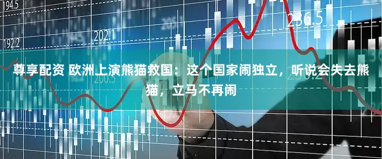 尊享配资 欧洲上演熊猫救国：这个国家闹独立，听说会失去熊猫，立马不再闹