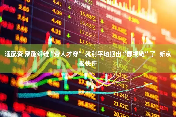 通配资 聚酯纤维“穷人才穿” 就别平地抠出“鄙视链”了  新京报快评